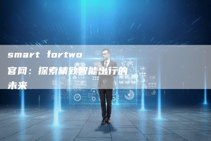 smart fortwo官网：探索精致智能出行的未来