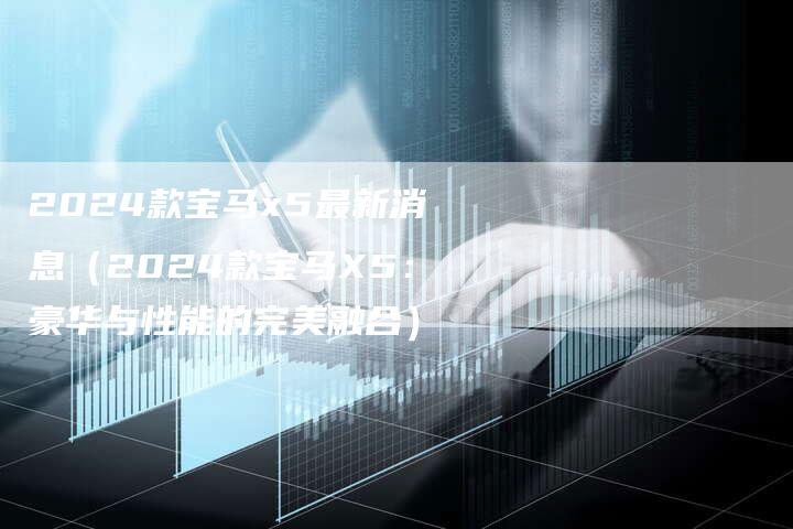 2024款宝马x5最新消息（2024款宝马X5：豪华与性能的完美融合）