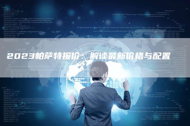 2023帕萨特报价：解读最新价格与配置