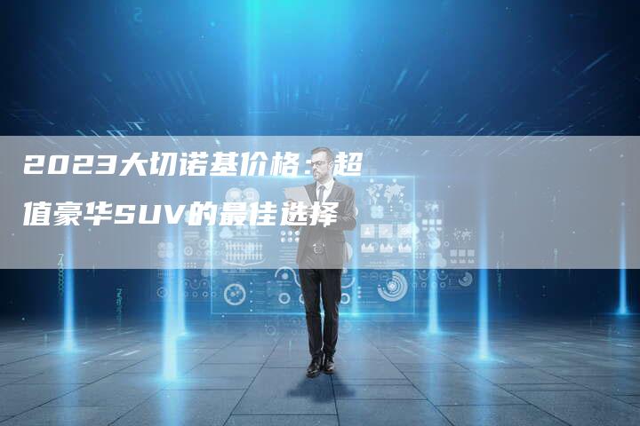 2023大切诺基价格：超值豪华SUV的最佳选择